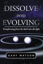 Dissolve Into Evolving: Transforming from the dark into the light - Gary Watson