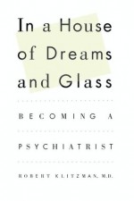 In a House of Dreams and Glass: Becoming a Psychiatrist - Robert Klitzman