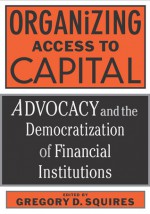 Organizing Access To Capital: Advocacy And The Democratization Of Financial Institutions - Gregory D. Squires