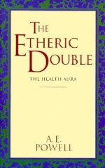 The Etheric Double: The Health Aura of Man - Arthur E. Powell