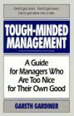 Tough-Minded Management: A Guide for Managers Who Are Too Nice for Their Own Good - Gareth Gardiner