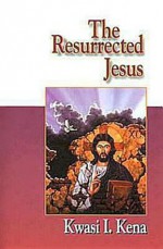 The Resurrected Jesus - Kwasi Issa Kena