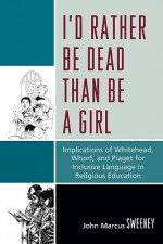 I'd Rather Be Dead Than Be a Girl: Implications of Whitehead, Whorf, and Piaget for Inclusive Language in Religious Education - John Sweeney