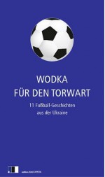 Wodka für den Torwart (German Edition) - Zhadan u.a., Serhij, Tanja Maljartschuk, Olexandr Hawrosch, translit e.V.