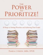 The Power to Prioritize!: 10 Steps to Setting Priorities and Achieving Your Goals - Pamela Green