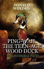 Ping-Wah, the Teen-Age Wood Duck: The Invisible Path - Donald Weeden