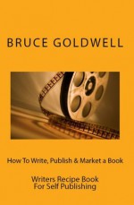 How To Write, Publish & Market A Book: Writers Recipe Book For Self Publishing - Bruce Goldwell, Jim Henry