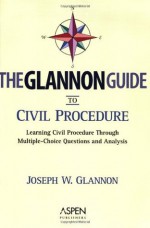 The Glannon Guide to Civil Procedure: Learning Civil Procedure Through Multiple-Choice Questions and Analysis - Joseph W. Glannon, Glannon, Joseph Glannon, Joseph