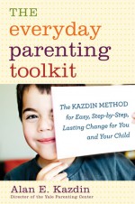 The Everyday Parenting Toolkit: The Kazdin Method for Easy, Step-by-Step, Lasting Change for You and Your Child - Alan E. Kazdin, Carlo Rotella