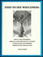 Eyes to See Wholeness: Visual Arts Informing Biblical & Theological Studies in Education & Worship - Doug Adams