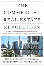 The Commercial Real Estate Revolution: Nine Transforming Keys to Lowering Costs, Cutting Waste, and Driving Change in a Broken Industry - Rex Miller, Bill Black, Dean Strombom, Mark Iammarino