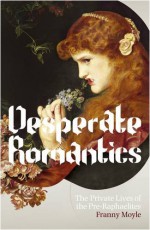 Desperate Romantics: The Private Lives Of The Pre Raphaelites - Franny Moyle