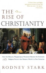 The Rise of Christianity: How the Obscure, Marginal Jesus Movement Became the Dominant Religious Force in the Western World in a Few Centuries - Rodney Stark