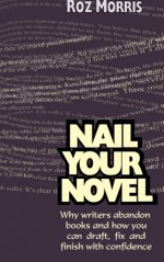 Nail Your Novel: Why Writers Abandon Books and How You Can Draft, Fix and Finish With Confidence - Roz Morris