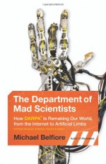 The Department of Mad Scientists: How DARPA Is Remaking Our World, from the Internet to Artificial Limbs - Michael Belfiore