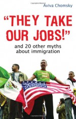 They Take Our Jobs!: And 20 Other Myths about Immigration - Aviva Chomsky