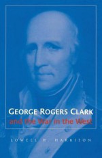 George Rogers Clark and the War in the West - Lowell H Harrison