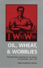 Oil, Wheat, & Wobblies: The Industrial Workers of the World in Oklahoma, 1905-1930 - Nigel A. Sellars