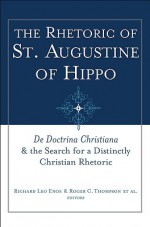 The Rhetoric of Saint Augustine of Hippo: de Doctrina Christiana and the Search for a Distinctly Christian Rhetoric - Richard Leo Enos