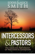 Intercessors & Pastors: The Emerging Partnership of Watchmen & Gatekeepers - Eddie Smith, Alice Smith