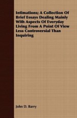 Intimations; A Collection of Brief Essays Dealing Mainly with Aspects of Everyday Living from a Point of View Less Controversial Than Inquiring - John D. Barry