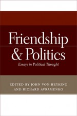 Friendship and Politics: Essays in Political Thought - John von Heyking, Richard Avramenko