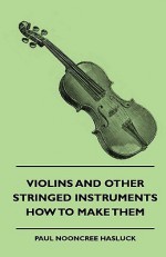 Violins and Other Stringed Instruments - How to Make Them - Paul Nooncree Hasluck, Francis Smith