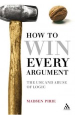 How to Win Every Argument: The Use and Abuse of Logic - Madsen Pirie