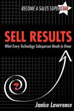 Sell Results: What Every Technology Salesperson Needs to Know - Janice Lawrence