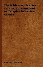 The Wilderness Trapper - A Practical Handbook on Trapping in Western Canada - Raymond Thompson