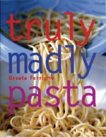 Truly, Madly Pasta: The Ultimate Book for Pasta Lovers - Ursula Ferrigno