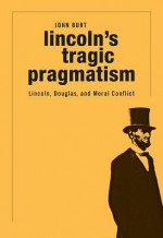 Lincoln's Tragic Pragmatism: Lincoln, Douglas, and Moral Conflict - John Burt