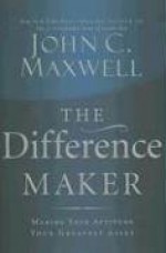 The Difference Maker: Making Your Attitude Your Greatest Asset - John C. Maxwell