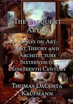 The Eloquent Artist: Essays on Art, Art Theory and Architecture, Sixteenth to Nineteenth Century - Thomas DaCosta Kaufmann