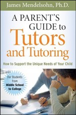 A Parent's Guide to Tutors and Tutoring: How to Support the Unique Needs of Your Child - James Mendelsohn