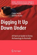 Digging It Up Down Under: A Practical Guide to Doing Archaeology in Australia - Claire Smith, Heather Burke