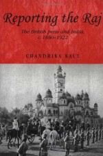 Reporting the Raj: The British Press and India, c. 1880-1922 - Chandrika Kaul