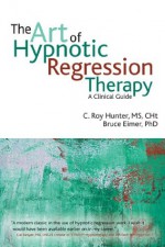 The Art of Hypnotic Regression Therapy: A clinical guide - C. Roy Hunter, Bruce Eimer