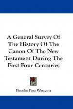 A General Survey of the History of the Canon of the New Testament During the First Four Centuries - Brooke Foss Westcott