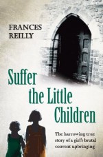 Suffer The Little Children: The True Story of an Abused Convent Upbringing - Frances Reilly