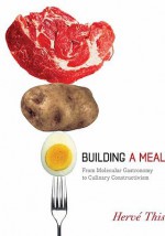 Building a Meal: From Molecular Gastronomy to Culinary Constructivism - Hervé This, Malcolm DeBevoise