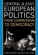 Central and East European Politics: From Communism to Democracy - Sharon L. Wolchik, Jane L. Curry