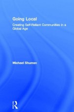 Going Local: Creating Self-Reliant Communities in a Global Age - Michael Shuman, Shuman