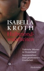 Halbmondwahrheiten: Türkische Männer in Deutschland - Innenansichten einer geschlossenen Gesellschaft (German Edition) - Isabella Kroth