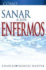 Como Sanar a Los Enfermos - Charles Hunter, Frances Hunter