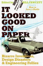 It Looked Good on Paper: Bizarre Inventions, Design Disasters, and Engineering Follies - Bill Fawcett