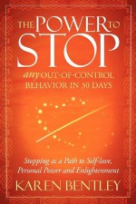 The POWER to STOP: Any Out-of-Control Behavior in 30 Days: Stopping as a Path to Self-Love, Personal Power and Enlightenment - Karen Bentley