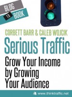 Serious Traffic: Grow Your Income by Growing Your Audience - Caleb Wojcik, Corbett Barr