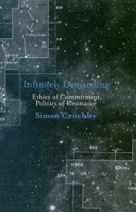 Infinitely Demanding: Ethics of Commitment, Politics of Resistance - Simon Critchley