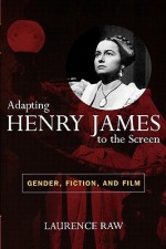 Adapting Henry James to the Screen: Gender, Fiction, and Film - Laurence Raw